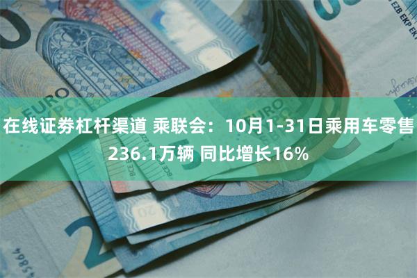 在线证劵杠杆渠道 乘联会：10月1-31日乘用车零售236.1万辆 同比增长16%