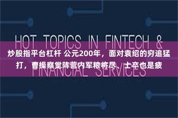 炒股指平台杠杆 公元200年，面对袁绍的穷追猛打，曹操察觉阵营内军粮将尽、士卒也是疲