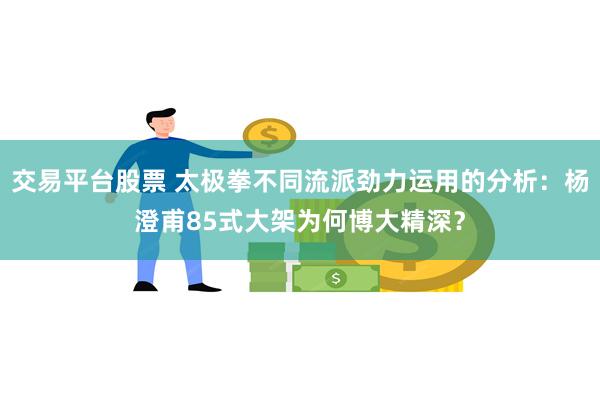 交易平台股票 太极拳不同流派劲力运用的分析：杨澄甫85式大架为何博大精深？
