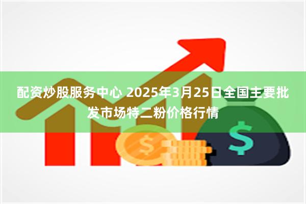 配资炒股服务中心 2025年3月25日全国主要批发市场特二粉价格行情