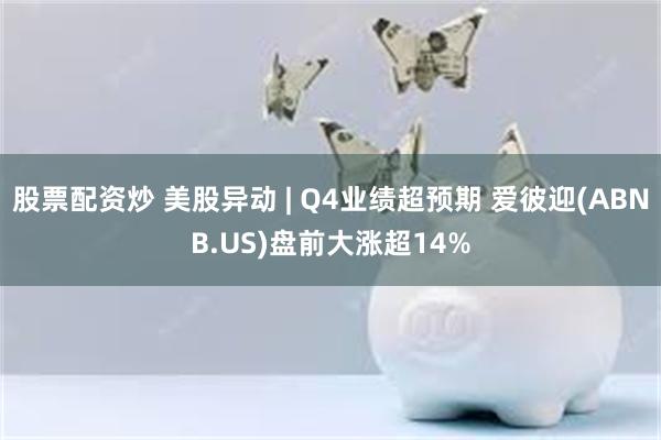 股票配资炒 美股异动 | Q4业绩超预期 爱彼迎(ABNB.US)盘前大涨超14%