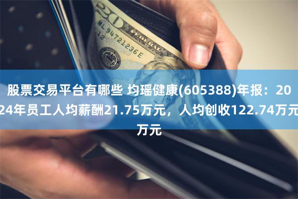 股票交易平台有哪些 均瑶健康(605388)年报：2024年员工人均薪酬21.75万元，人均创收122.74万元