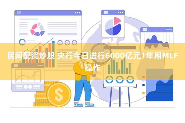 民间配资炒股 央行今日进行6000亿元1年期MLF操作