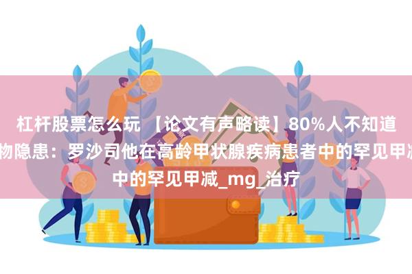 杠杆股票怎么玩 【论文有声略读】80%人不知道的抗贫血药物隐患：罗沙司他在高龄甲状腺疾病患者中的罕见甲减_mg_治疗