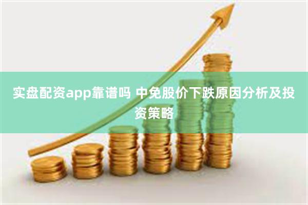 实盘配资app靠谱吗 中免股价下跌原因分析及投资策略