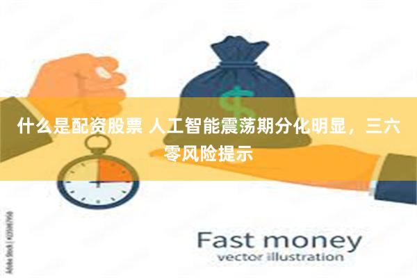 什么是配资股票 人工智能震荡期分化明显，三六零风险提示