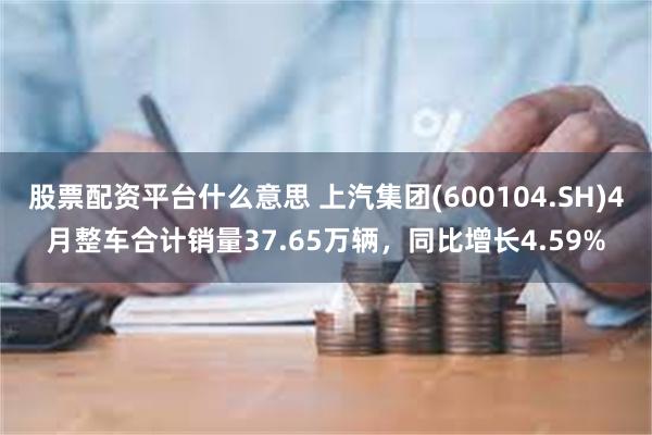 股票配资平台什么意思 上汽集团(600104.SH)4月整车合计销量37.65万辆，同比增长4.59%