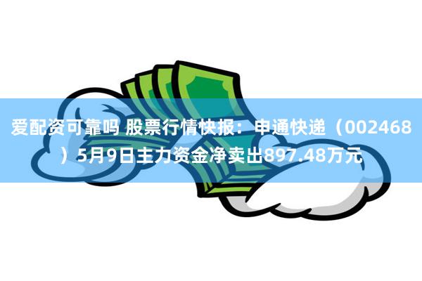 爱配资可靠吗 股票行情快报：申通快递（002468）5月9日主力资金净卖出897.48万元