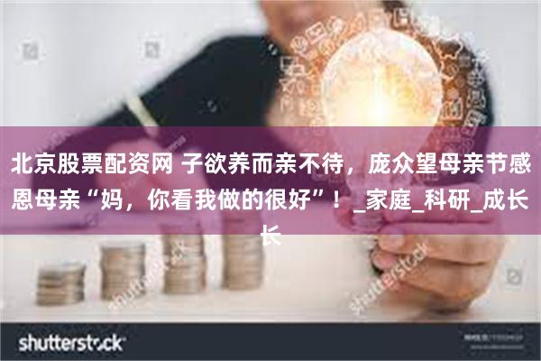 北京股票配资网 子欲养而亲不待，庞众望母亲节感恩母亲“妈，你看我做的很好”！_家庭_科研_成长
