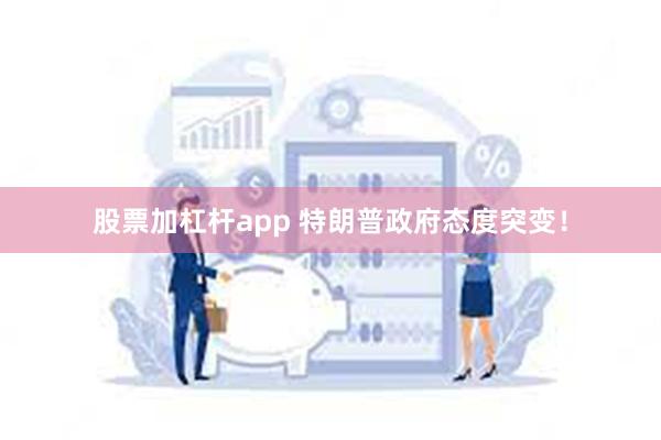 股票加杠杆app 特朗普政府态度突变！