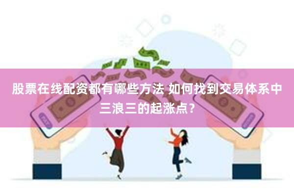 股票在线配资都有哪些方法 如何找到交易体系中三浪三的起涨点？
