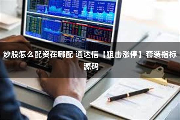 炒股怎么配资在哪配 通达信【狙击涨停】套装指标 源码