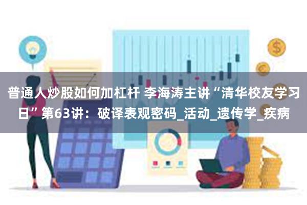 普通人炒股如何加杠杆 李海涛主讲“清华校友学习日”第63讲：破译表观密码_活动_遗传学_疾病