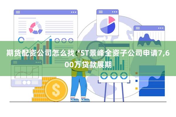 期货配资公司怎么找 *ST景峰全资子公司申请7,600万贷款展期