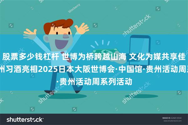 股票多少钱杠杆 世博为桥跨越山海 文化为媒共享佳酿——贵州习酒亮相2025日本大阪世博会·中国馆·贵州活动周系列活动