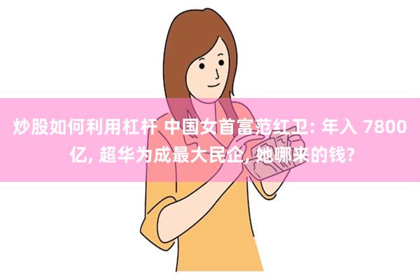 炒股如何利用杠杆 中国女首富范红卫: 年入 7800 亿, 超华为成最大民企, 她哪来的钱?
