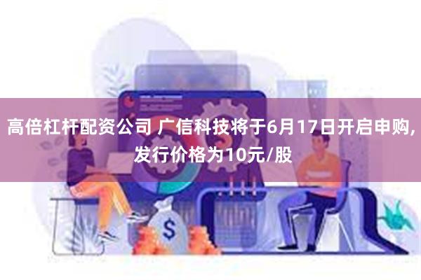 高倍杠杆配资公司 广信科技将于6月17日开启申购, 发行价格为10元/股