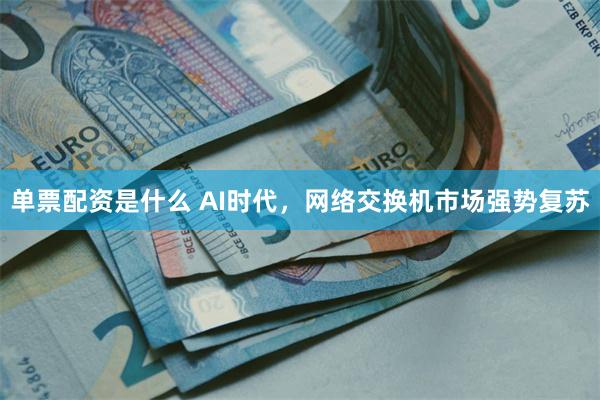 单票配资是什么 AI时代，网络交换机市场强势复苏
