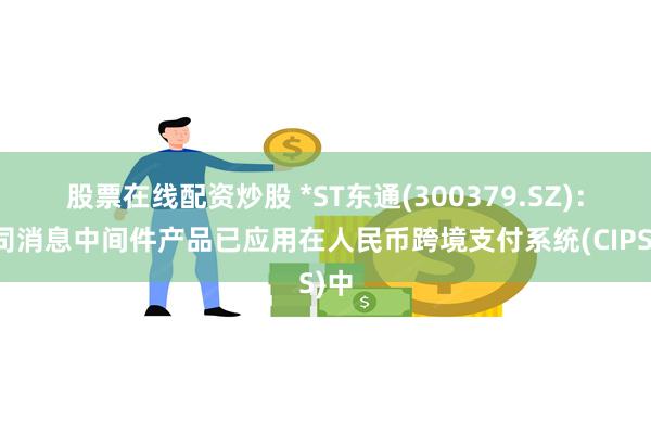 股票在线配资炒股 *ST东通(300379.SZ)：公司消息中间件产品已应用在人民币跨境支付系统(CIPS)中