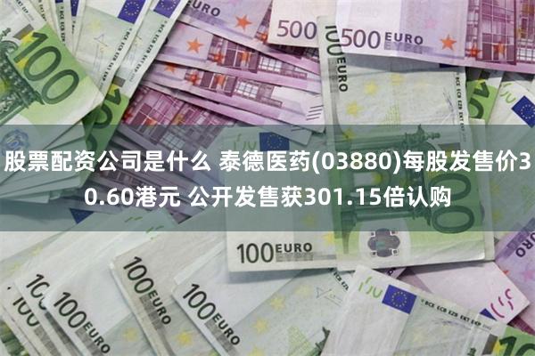 股票配资公司是什么 泰德医药(03880)每股发售价30.60港元 公开发售获301.15倍认购