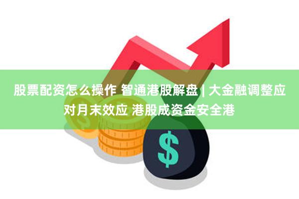 股票配资怎么操作 智通港股解盘 | 大金融调整应对月末效应 港股成资金安全港
